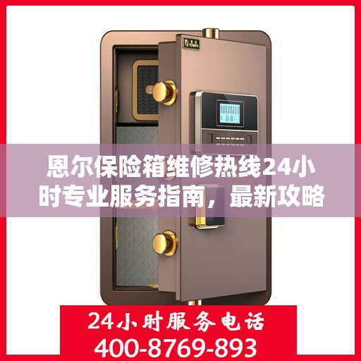 恩尔保险箱维修热线24小时专业服务指南，最新攻略与电话全解析