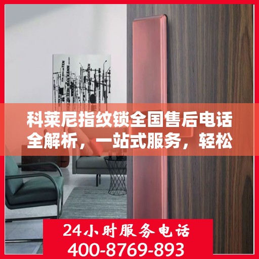 科莱尼指纹锁全国售后电话全解析，一站式服务，轻松解决您的疑问和需求