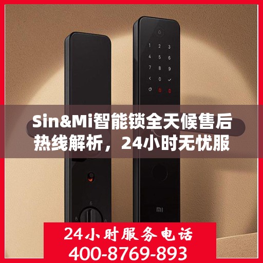 Sin&Mi智能锁全天候售后热线解析，24小时无忧服务指南