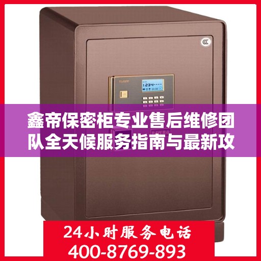 鑫帝保密柜专业售后维修团队全天候服务指南与最新攻略，24小时售后维修电话全解析