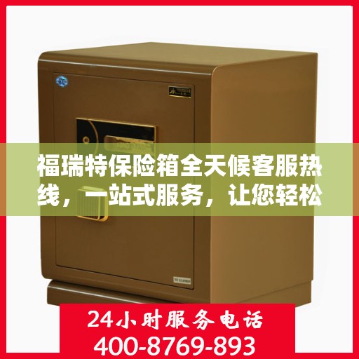 福瑞特保险箱全天候客服热线，一站式服务，让您轻松了解保险箱售后支持！