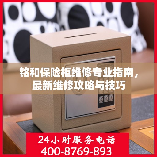 铭和保险柜维修专业指南，最新维修攻略与技巧