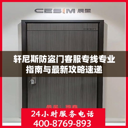 轩尼斯防盗门客服专线专业指南与最新攻略速递