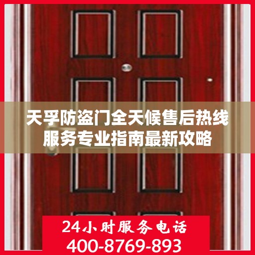 天孚防盗门全天候售后热线服务专业指南最新攻略