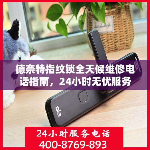 德奈特指纹锁全天候维修电话指南，24小时无忧服务攻略