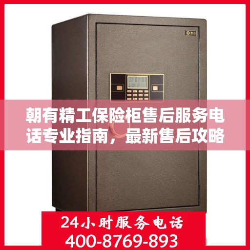 朝有精工保险柜售后服务电话专业指南，最新售后攻略与联系方式