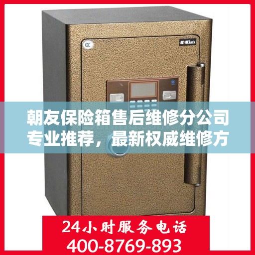 朝友保险箱售后维修分公司专业推荐，最新权威维修方案与优质服务