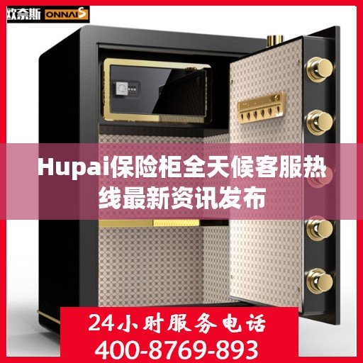 Hupai保险柜全天候客服热线最新资讯发布