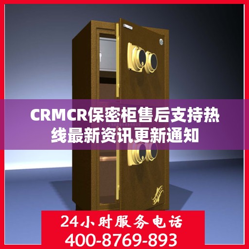 CRMCR保密柜售后支持热线最新资讯更新通知