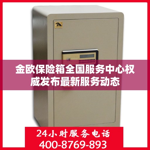金欧保险箱全国服务中心权威发布最新服务动态