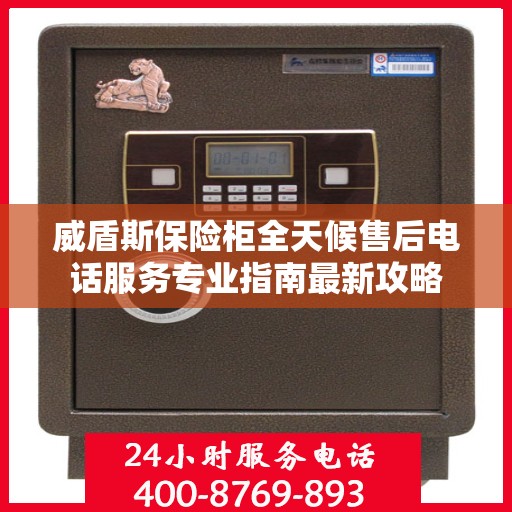 威盾斯保险柜全天候售后电话服务专业指南最新攻略