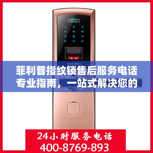 菲利普指纹锁售后服务电话专业指南，一站式解决您的售后需求