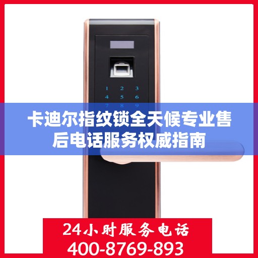卡迪尔指纹锁全天候专业售后电话服务权威指南