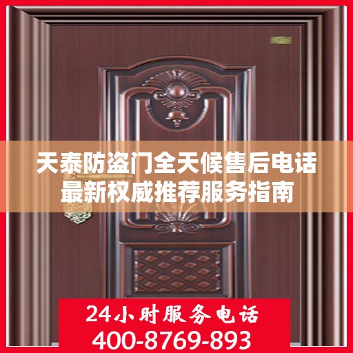 天泰防盗门全天候售后电话最新权威推荐服务指南
