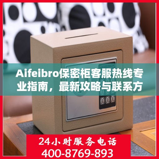Aifeibro保密柜客服热线专业指南，最新攻略与联系方式
