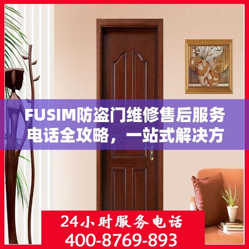 FUSIM防盗门维修售后服务电话全攻略，一站式解决方案，让您无忧维修！