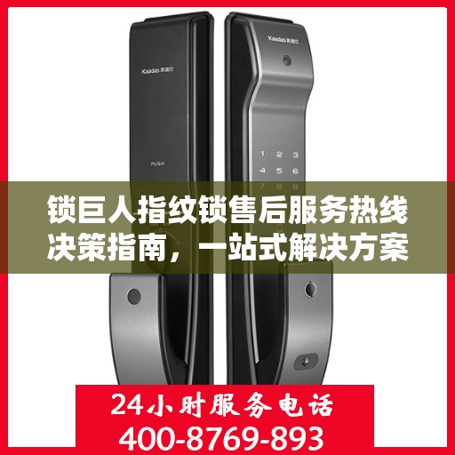 锁巨人指纹锁售后服务热线决策指南，一站式解决方案与实用建议