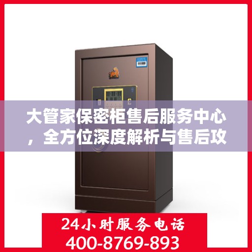 大管家保密柜售后服务中心，全方位深度解析与售后攻略