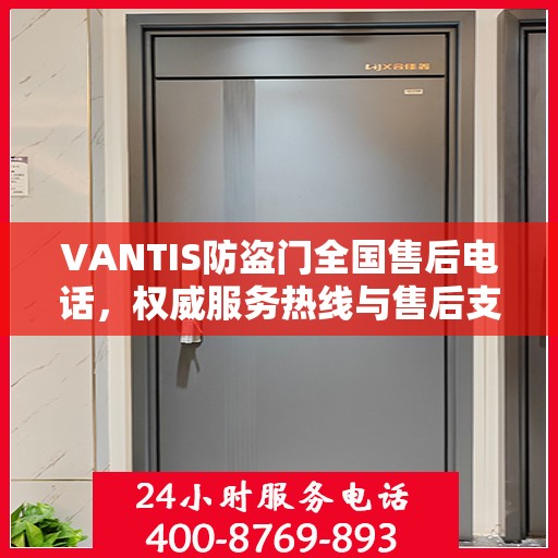 VANTIS防盗门全国售后电话，权威服务热线与售后支持指南