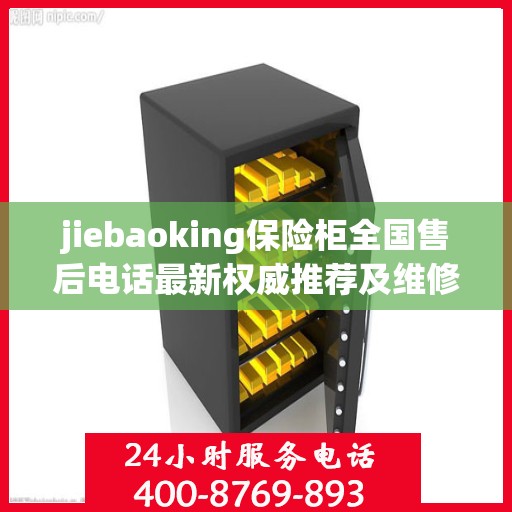 jiebaoking保险柜全国售后电话最新权威推荐及维修服务指南