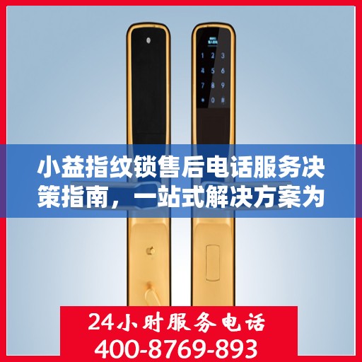 小益指纹锁售后电话服务决策指南，一站式解决方案为您保驾护航