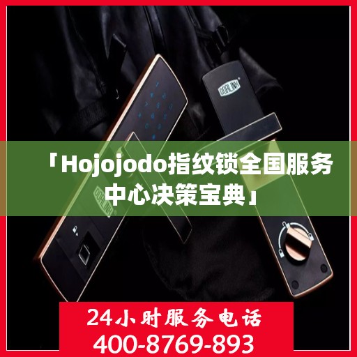 「Hojojodo指纹锁全国服务中心决策宝典」