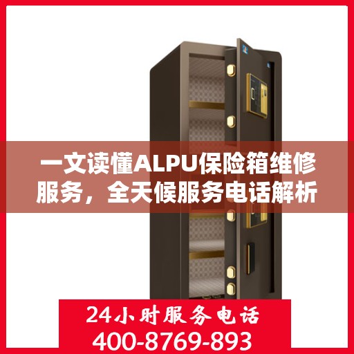 一文读懂ALPU保险箱维修服务，全天候服务电话解析