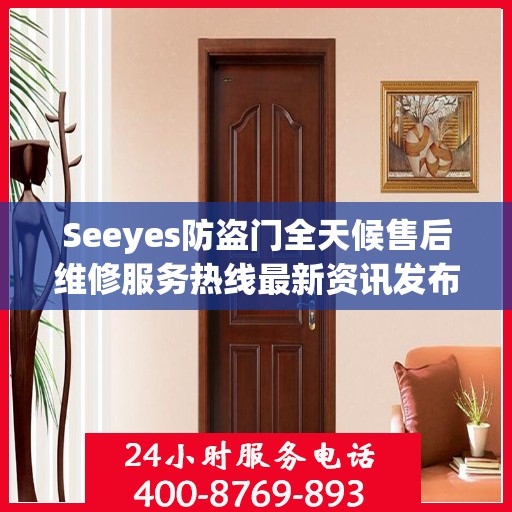 Seeyes防盗门全天候售后维修服务热线最新资讯发布