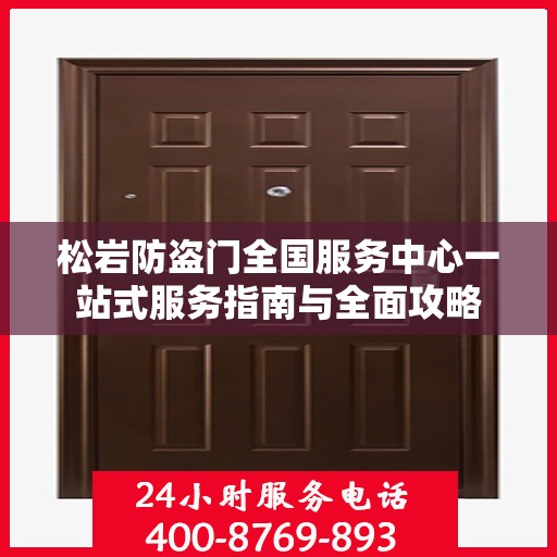 松岩防盗门全国服务中心一站式服务指南与全面攻略