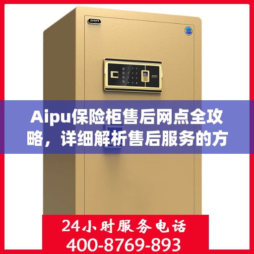Aipu保险柜售后网点全攻略，详细解析售后服务的方方面面