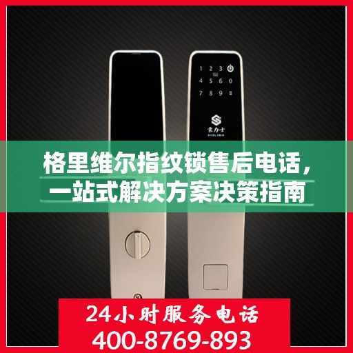 格里维尔指纹锁售后电话，一站式解决方案决策指南
