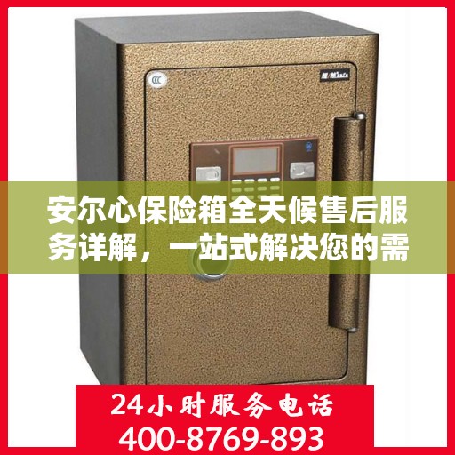 安尔心保险箱全天候售后服务详解，一站式解决您的需求
