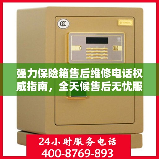 强力保险箱售后维修电话权威指南，全天候售后无忧服务热线揭秘