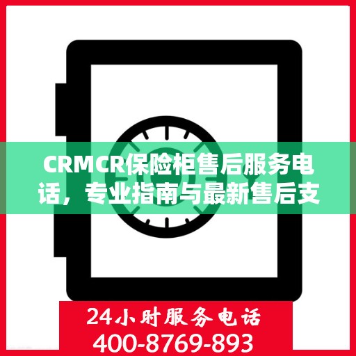 CRMCR保险柜售后服务电话，专业指南与最新售后支持攻略