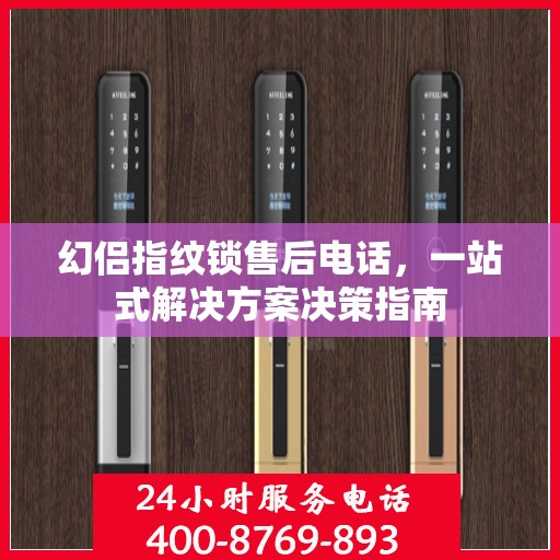 幻侣指纹锁售后电话，一站式解决方案决策指南