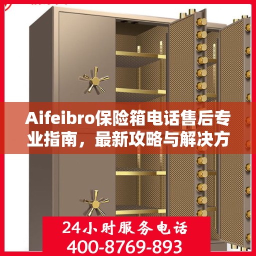 Aifeibro保险箱电话售后专业指南，最新攻略与解决方案