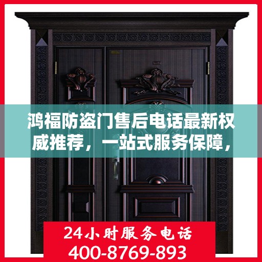 鸿福防盗门售后电话最新权威推荐，一站式服务保障，让您无忧！