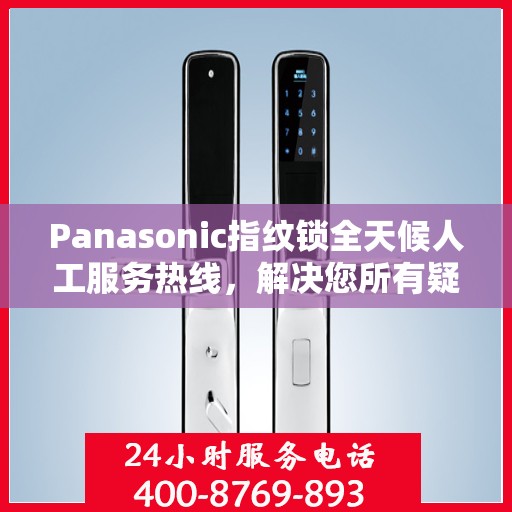 Panasonic指纹锁全天候人工服务热线，解决您所有疑问的决策指南