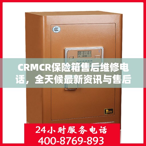 CRMCR保险箱售后维修电话，全天候最新资讯与售后保障服务解读