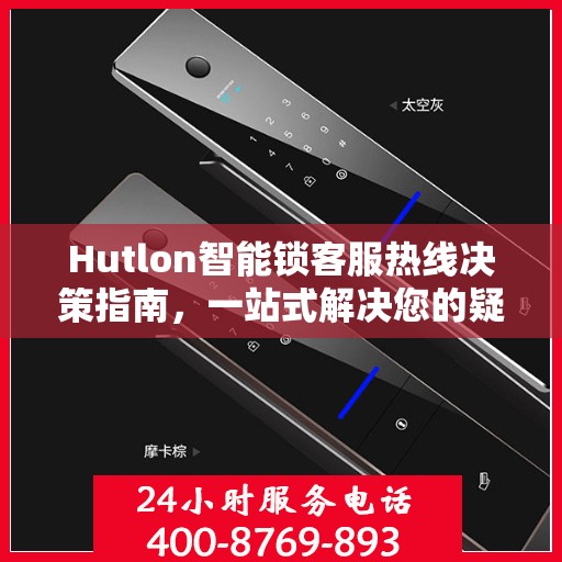 Hutlon智能锁客服热线决策指南，一站式解决您的疑问与需求