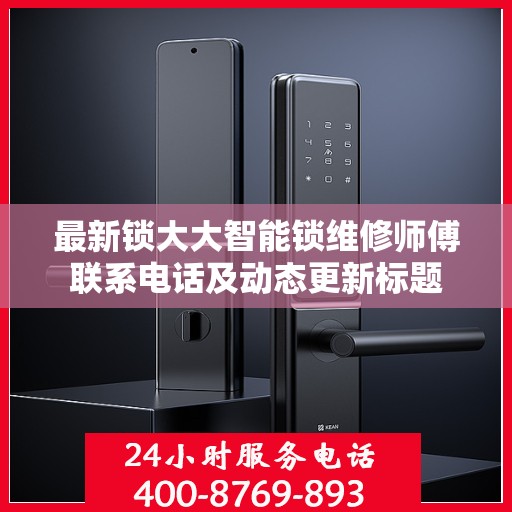 最新锁大大智能锁维修师傅联系电话及动态更新标题