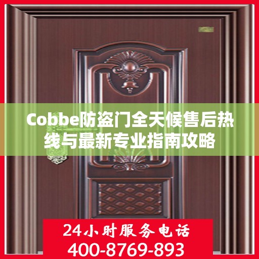 Cobbe防盗门全天候售后热线与最新专业指南攻略