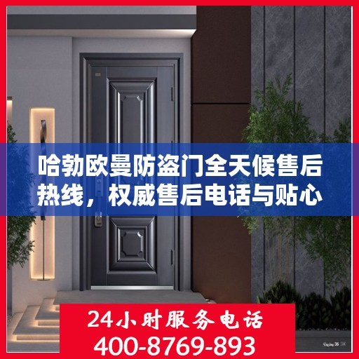 哈勃欧曼防盗门全天候售后热线，权威售后电话与贴心服务保障