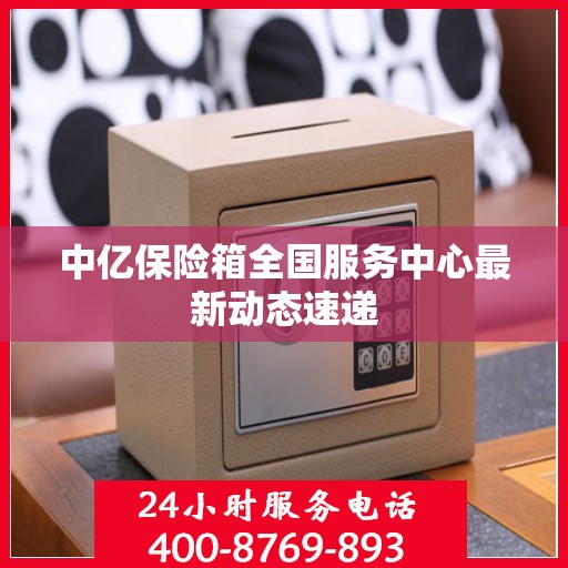 中亿保险箱全国服务中心最新动态速递