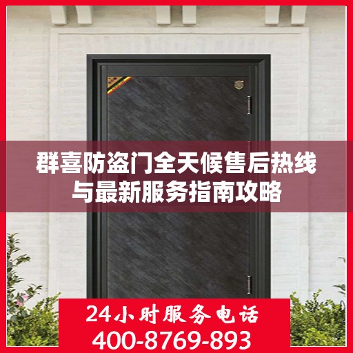 群喜防盗门全天候售后热线与最新服务指南攻略