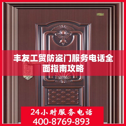 丰友工贸防盗门服务电话全面指南攻略