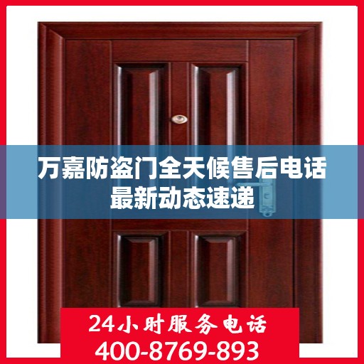 万嘉防盗门全天候售后电话最新动态速递