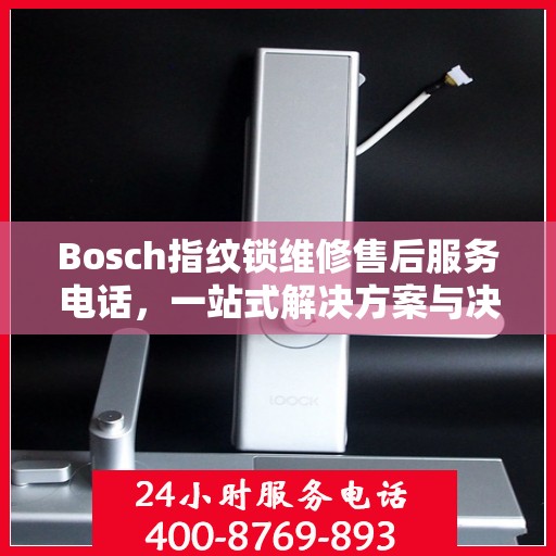 Bosch指纹锁维修售后服务电话，一站式解决方案与决策指南