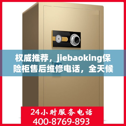 权威推荐，jiebaoking保险柜售后维修电话，全天候售后无忧服务