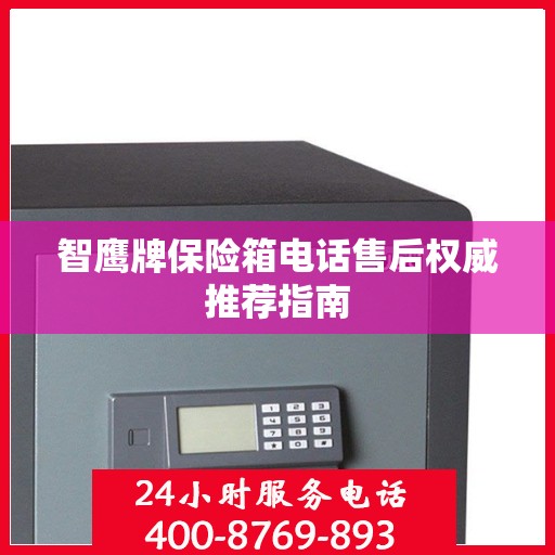 智鹰牌保险箱电话售后权威推荐指南